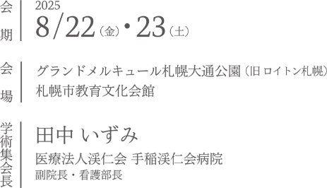 会期：2025年8月22日（金）・23日（土）／会場：グランドメルキュール札幌大通公園（旧 ロイトン札幌）札幌市教育文化会館／学術集会長：田中 いずみ（医療法人渓仁会 手稲渓仁会病院 副院長・看護部長）